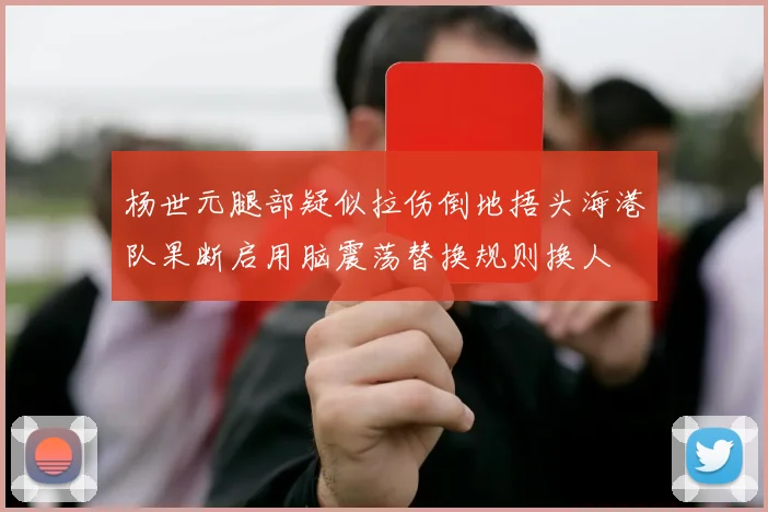 杨世元腿部疑似拉伤倒地捂头海港队果断启用脑震荡替换规则换人
