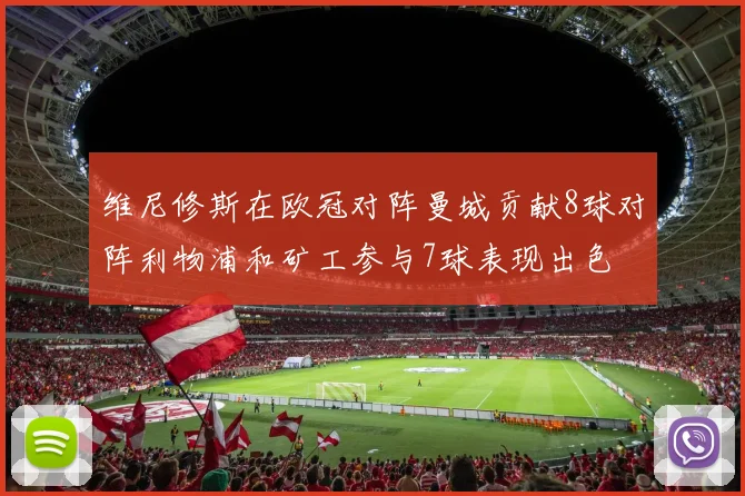维尼修斯在欧冠对阵曼城贡献8球对阵利物浦和矿工参与7球表现出色