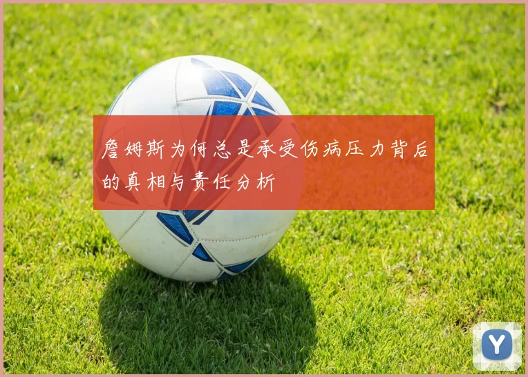 詹姆斯为何总是承受伤病压力背后的真相与责任分析