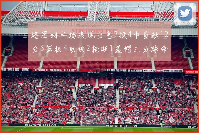 塔图姆半场表现出色7投4中贡献12分5篮板4助攻2抢断1盖帽三分球命中率高效