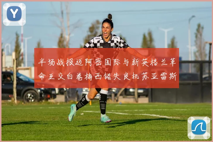 半场战报迈阿密国际与新英格兰革命互交白卷梅西错失良机苏亚雷斯劲射威胁