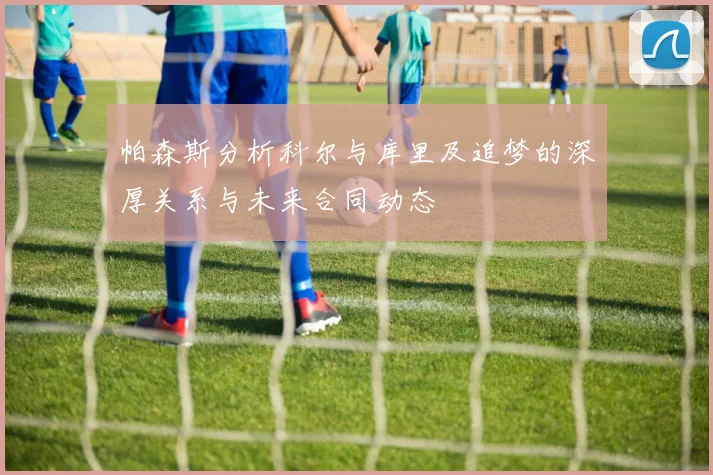 帕森斯分析科尔与库里及追梦的深厚关系与未来合同动态