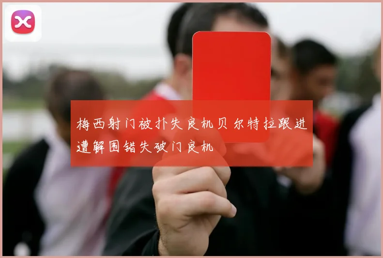 梅西射门被扑失良机贝尔特拉跟进遭解围错失破门良机