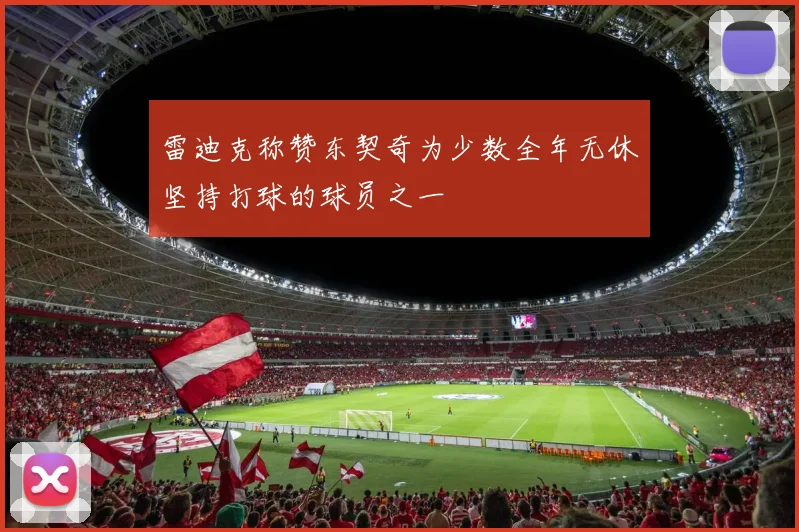 雷迪克称赞东契奇为少数全年无休坚持打球的球员之一