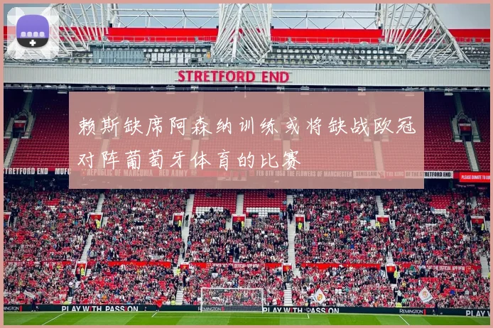 赖斯缺席阿森纳训练或将缺战欧冠对阵葡萄牙体育的比赛