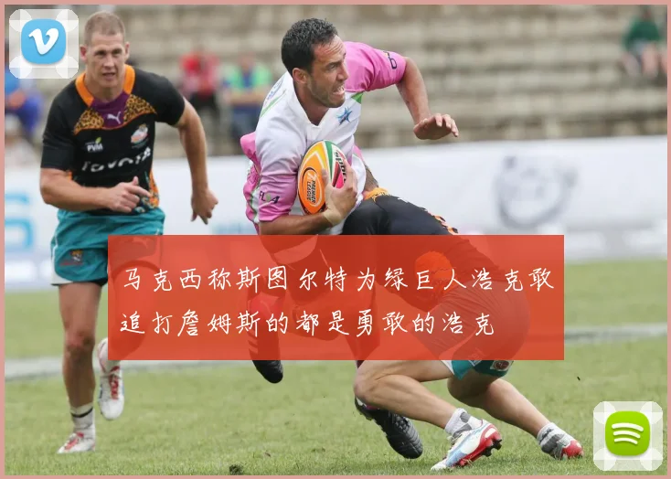 马克西称斯图尔特为绿巨人浩克敢追打詹姆斯的都是勇敢的浩克