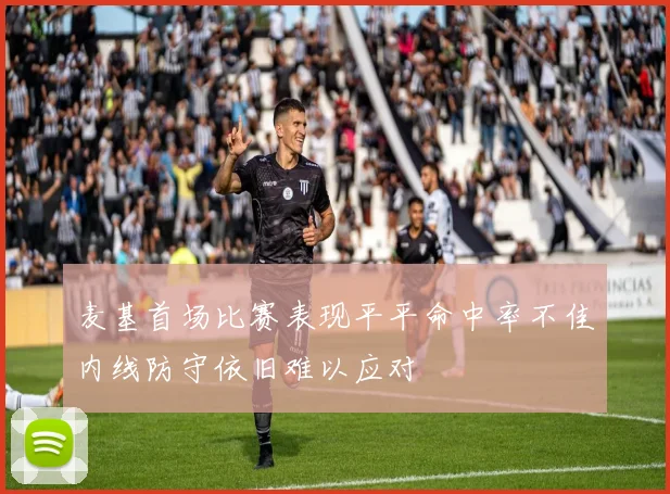 麦基首场比赛表现平平命中率不佳内线防守依旧难以应对