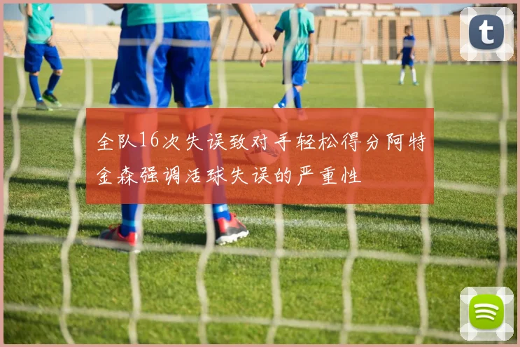 全队16次失误致对手轻松得分阿特金森强调活球失误的严重性
