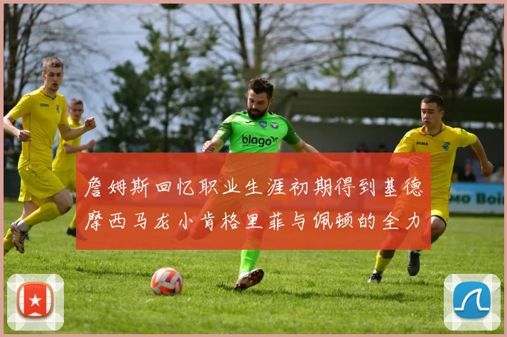 詹姆斯回忆职业生涯初期得到基德摩西马龙小肯格里菲与佩顿的全力支持